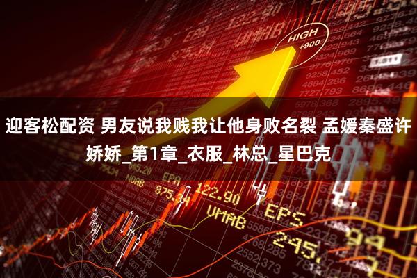 迎客松配资 男友说我贱我让他身败名裂 孟媛秦盛许娇娇_第1章_衣服_林总_星巴克