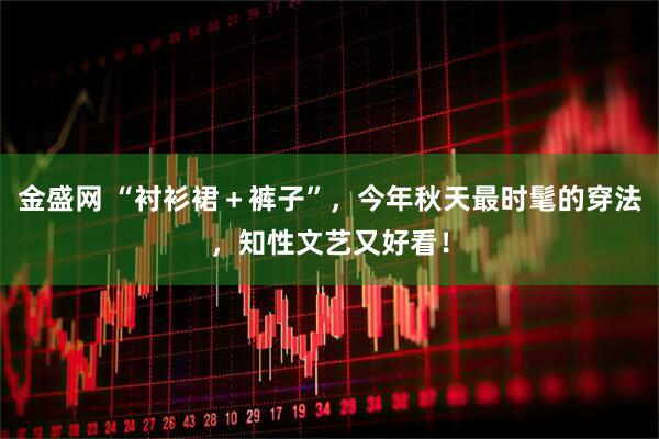 金盛网 “衬衫裙＋裤子”，今年秋天最时髦的穿法，知性文艺又好看！