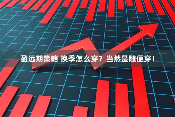 盈远期策略 换季怎么穿？当然是随便穿！