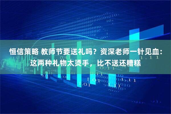 恒信策略 教师节要送礼吗？资深老师一针见血：这两种礼物太烫手，比不送还糟糕