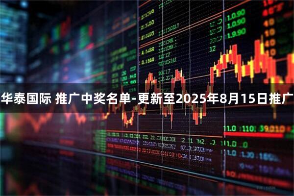 华泰国际 推广中奖名单-更新至2025年8月15日推广