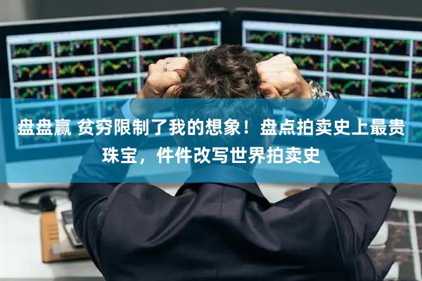 盘盘赢 贫穷限制了我的想象！盘点拍卖史上最贵珠宝，件件改写世界拍卖史