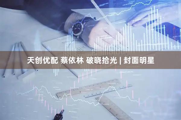 天创优配 蔡依林 破晓拾光 | 封面明星