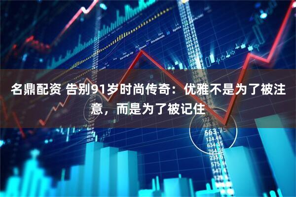名鼎配资 告别91岁时尚传奇：优雅不是为了被注意，而是为了被记住