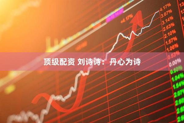 顶级配资 刘诗诗：丹心为诗