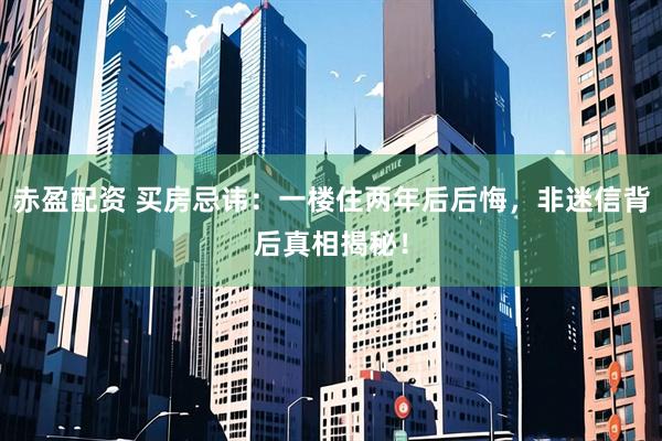 赤盈配资 买房忌讳：一楼住两年后后悔，非迷信背后真相揭秘！