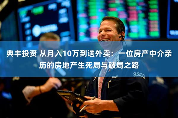 典丰投资 从月入10万到送外卖：一位房产中介亲历的房地产生死局与破局之路