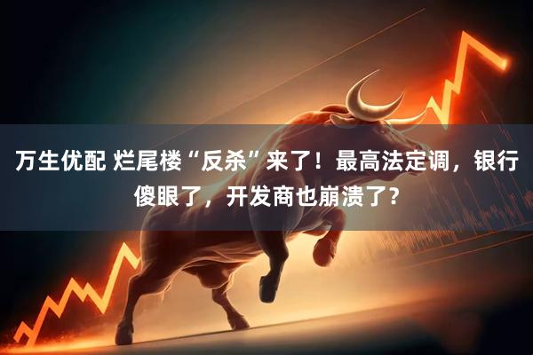 万生优配 烂尾楼“反杀”来了！最高法定调，银行傻眼了，开发商也崩溃了？