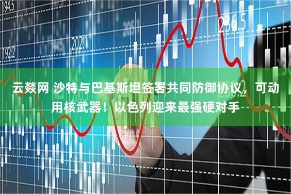 云燚网 沙特与巴基斯坦签署共同防御协议，可动用核武器！以色列迎来最强硬对手