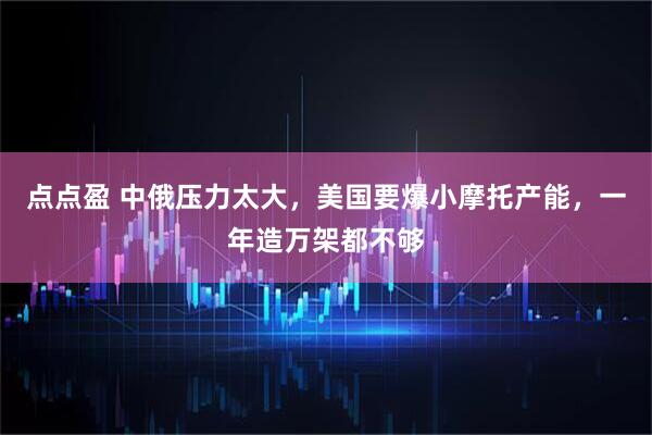点点盈 中俄压力太大，美国要爆小摩托产能，一年造万架都不够