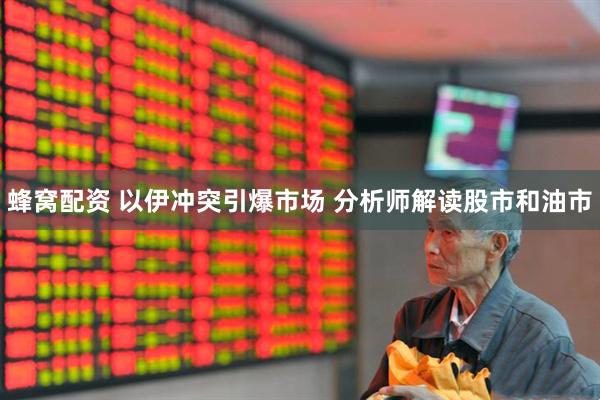 蜂窝配资 以伊冲突引爆市场 分析师解读股市和油市