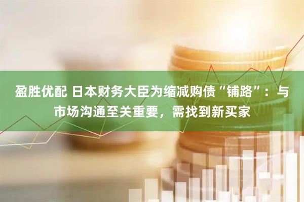盈胜优配 日本财务大臣为缩减购债“铺路”：与市场沟通至关重要，需找到新买家