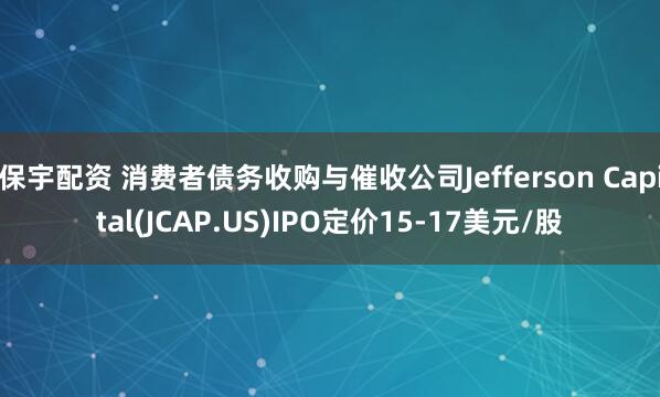 保宇配资 消费者债务收购与催收公司Jefferson Capital(JCAP.US)IPO定价15-17美元/股