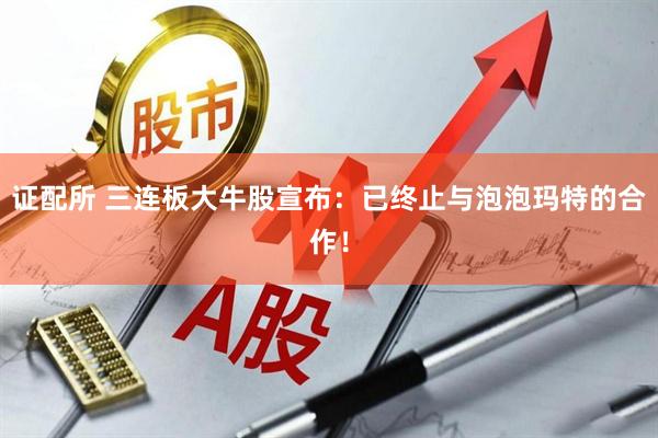 证配所 三连板大牛股宣布：已终止与泡泡玛特的合作！