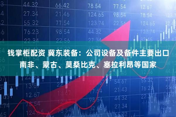 钱掌柜配资 冀东装备：公司设备及备件主要出口南非、蒙古、莫桑比克、塞拉利昂等国家