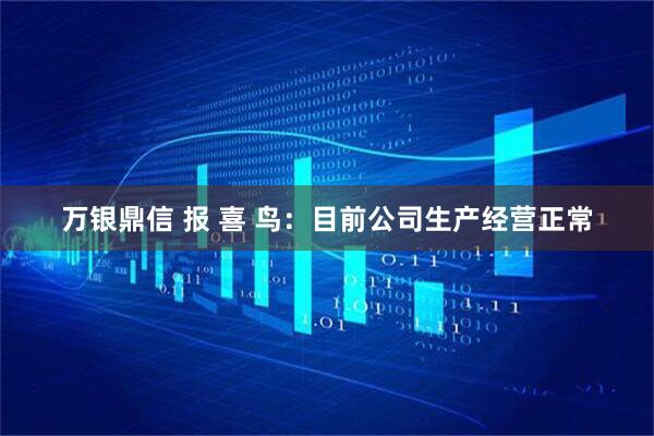 万银鼎信 报 喜 鸟：目前公司生产经营正常