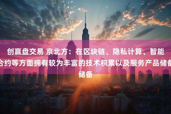创赢盘交易 京北方：在区块链、隐私计算、智能合约等方面拥有较为丰富的技术积累以及服务产品储备