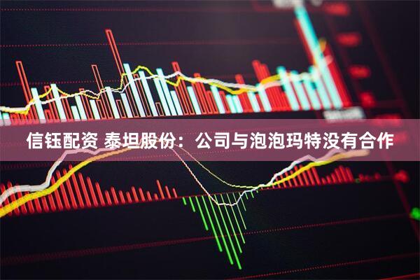 信钰配资 泰坦股份：公司与泡泡玛特没有合作