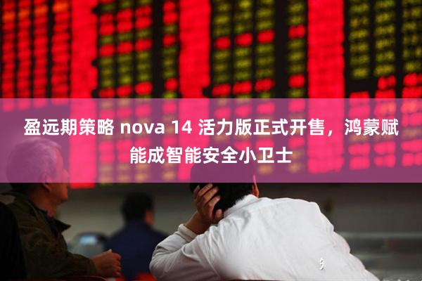 盈远期策略 nova 14 活力版正式开售,鸿蒙赋能成智能安全小卫士