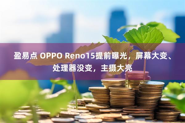 盈易点 OPPO Reno15提前曝光，屏幕大变、处理器没变，主摄大亮