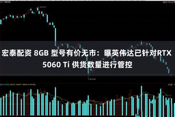 宏泰配资 8GB 型号有价无市：曝英伟达已针对RTX 5060 Ti 供货数量进行管控