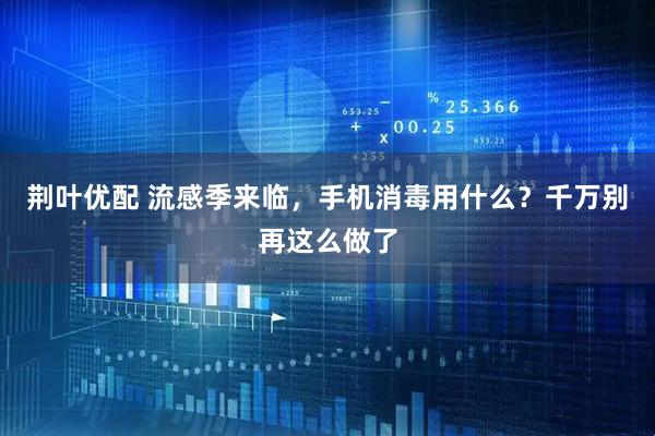 荆叶优配 流感季来临，手机消毒用什么？千万别再这么做了