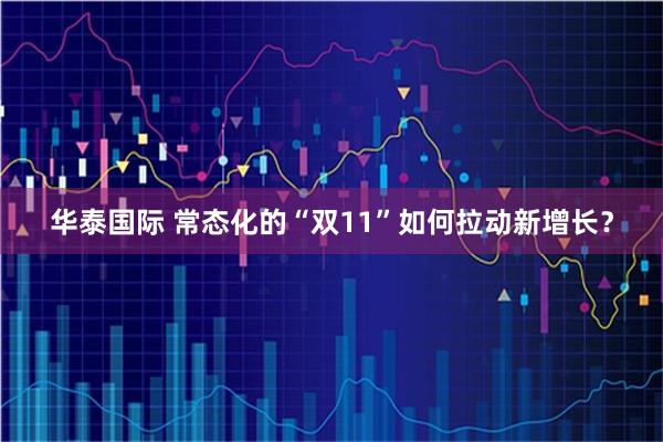 华泰国际 常态化的“双11”如何拉动新增长？