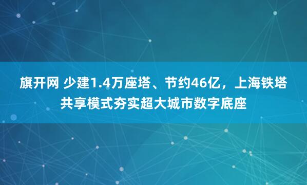 旗开网 少建1.4万座塔、节约46亿，上海铁塔共享模式夯实超大城市数字底座