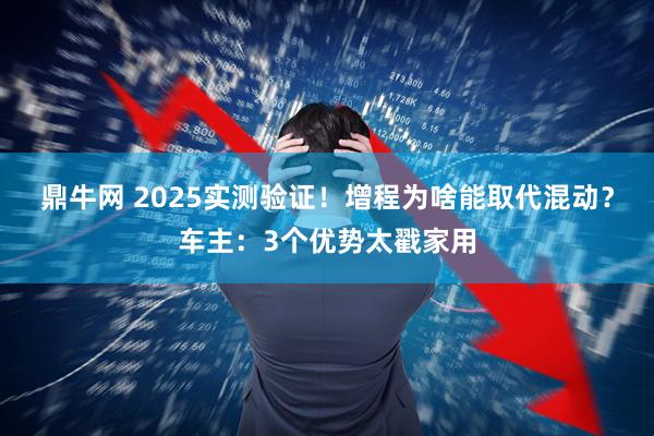 鼎牛网 2025实测验证！增程为啥能取代混动？车主：3个优势太戳家用