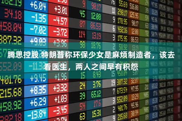 腾思控股 特朗普称环保少女是麻烦制造者，该去看医生，两人之间早有积怨