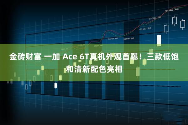 金砖财富 一加 Ace 6T真机外观首曝！三款低饱和清新配色亮相