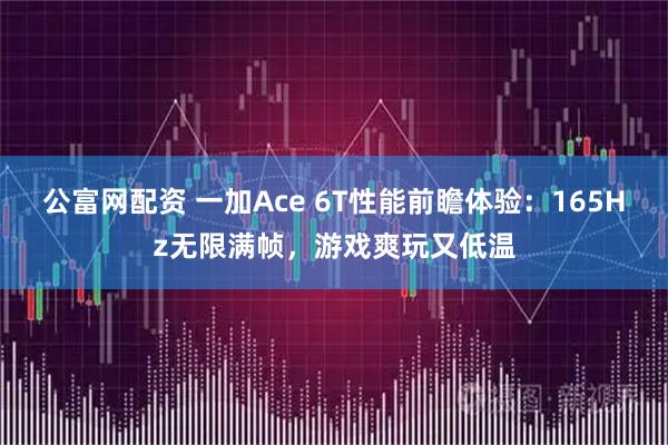 公富网配资 一加Ace 6T性能前瞻体验：165Hz无限满帧，游戏爽玩又低温