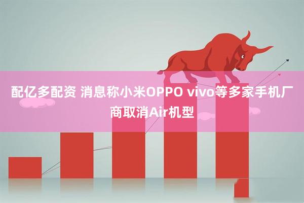 配亿多配资 消息称小米OPPO vivo等多家手机厂商取消Air机型