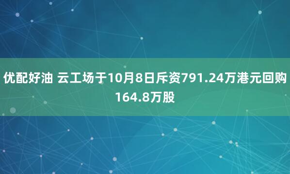 优配好油 云工场于10月8日斥资791.24万港元回购164.8万股