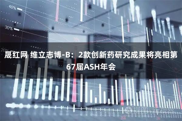 晟红网 维立志博-B：2款创新药研究成果将亮相第67届ASH年会