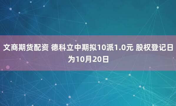 文商期货配资 德科立中期拟10派1.0元 股权登记日为10月20日
