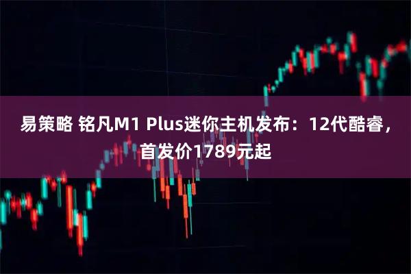 易策略 铭凡M1 Plus迷你主机发布：12代酷睿，首发价1789元起