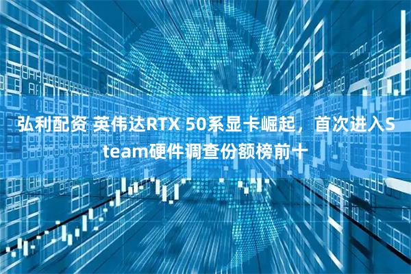 弘利配资 英伟达RTX 50系显卡崛起，首次进入Steam硬件调查份额榜前十