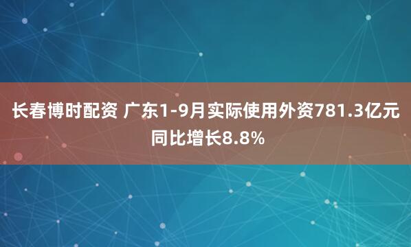 长春博时配资 广东1-9月实际使用外资781.3亿元 同比增长8.8%