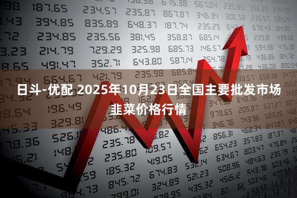 日斗-优配 2025年10月23日全国主要批发市场韭菜价格行情