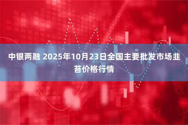 中银两融 2025年10月23日全国主要批发市场韭苔价格行情