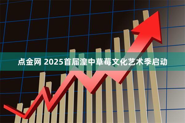 点金网 2025首届湟中草莓文化艺术季启动