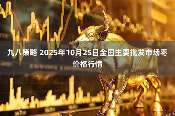 九八策略 2025年10月25日全国主要批发市场枣价格行情