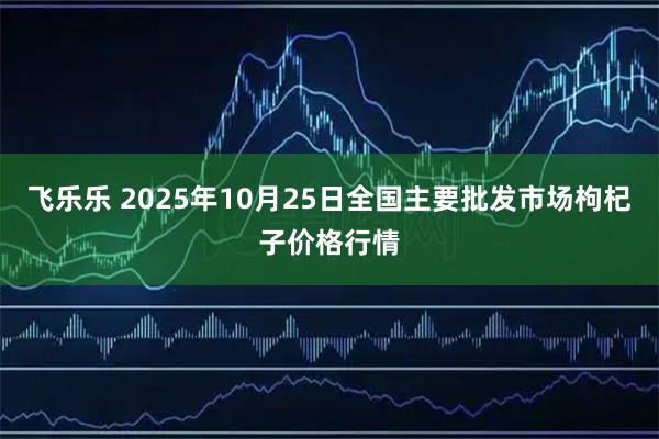 飞乐乐 2025年10月25日全国主要批发市场枸杞子价格行情