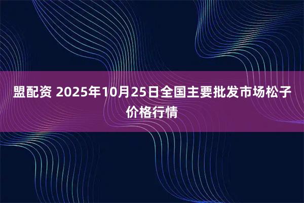 盟配资 2025年10月25日全国主要批发市场松子价格行情