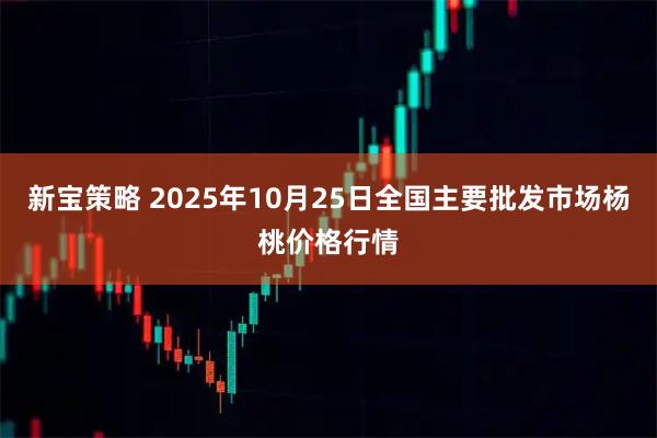 新宝策略 2025年10月25日全国主要批发市场杨桃价格行情