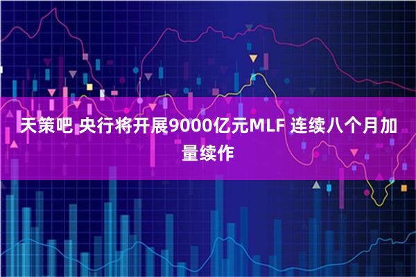 天策吧 央行将开展9000亿元MLF 连续八个月加量续作
