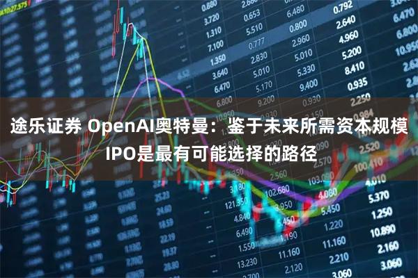 途乐证券 OpenAI奥特曼：鉴于未来所需资本规模 IPO是最有可能选择的路径