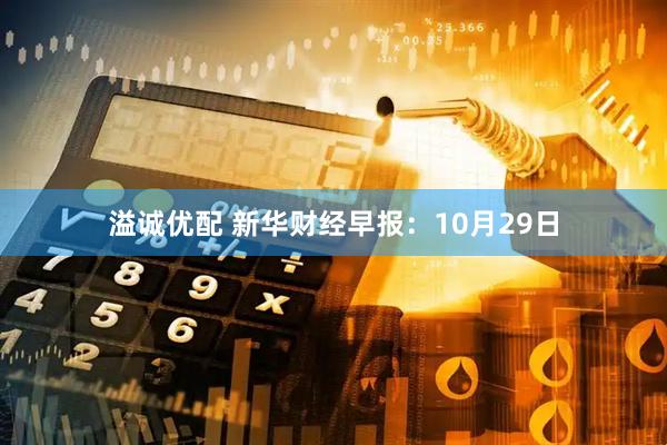 溢诚优配 新华财经早报：10月29日