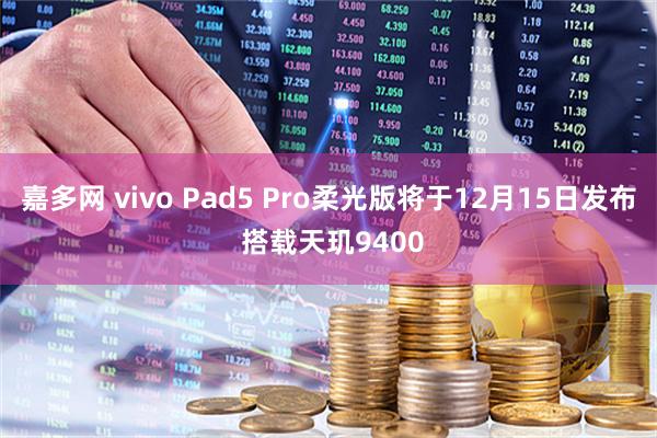 嘉多网 vivo Pad5 Pro柔光版将于12月15日发布 搭载天玑9400